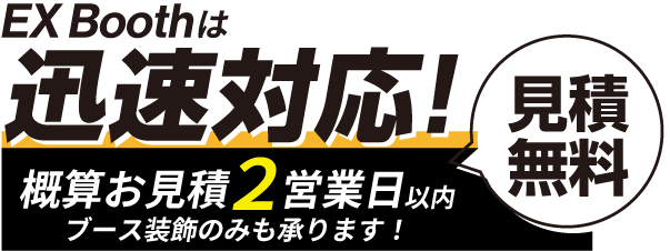 EX Boothは迅速対応！概算お見積２営業日以内 ブース装飾のみも承ります！ 無料見積